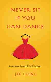 Never Sit If You Can Dance: Lessons From My Mother by Jo Giese