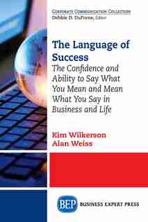 The Language Of Success: The Confidence And Ability To Say What You Mean And Mean What You Say In Business And Life by Kim Wilkerson