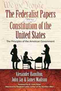 The Federalist Papers and the Constitution of the United States: The Principles of the American Government by Alexander Hamilton