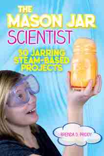 The Mason Jar Scientist: 30 Jarring STEAM-Based Projects by Brenda Priddy