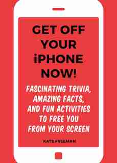 Get Off Your iPhone Now!: Fascinating Trivia, Amazing Facts, and Fun Activities to Free You From Your Screen by Kate Freeman