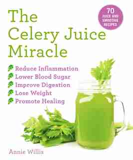 The Celery Juice Miracle: 70 Juice And Smoothie Recipes by Annie Willis