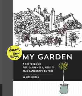 Dream, Draw, Design My Garden: A Sketchbook For Gardeners, Artists, And Landscape Lovers by James Hobbs