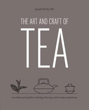 The Art And Craft Of Tea: An Enthusiast's Guide To Selecting, Brewing, And Serving Exquisite Tea by Joseph Wesley Uhl