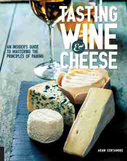Tasting Wine And Cheese: An Insider's Guide To Mastering The Principles Of Pairing by Adam Centamore
