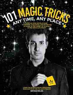 101 Magic Tricks: Any Time. Any Place. - Step By Step Instructions To Engage, Challenge, And Entertain At Home, In Th by Bryan Miles