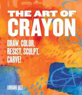The Art Of Crayon: Draw, Color, Resist, Sculpt, Carve! by Lorraine Bell