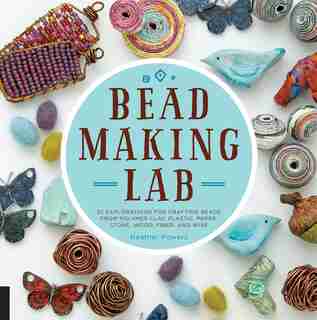 Bead-making Lab: 52 Explorations For Crafting Beads From Polymer Clay, Plastic, Paper, Stone, Wood, Fiber, And Wire by Heather Powers