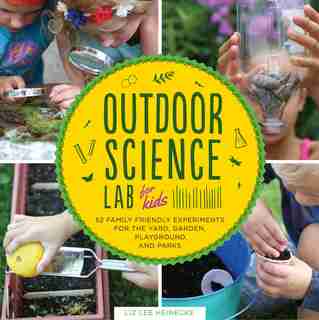 Outdoor Science Lab For Kids: 52 Family-friendly Experiments For The Yard, Garden, Playground, And Park by Liz Lee Heinecke