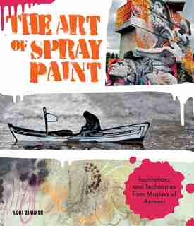 The Art Of Spray Paint: Inspirations And Techniques From Masters Of Aerosol by Lori Zimmer