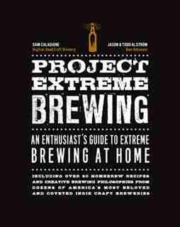 Project Extreme Brewing: An Enthusiast's Guide To Extreme Brewing At Home by Sam Calagione