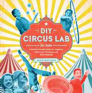 DIY Circus Lab for Kids: A Family- Friendly Guide For Juggling, Balancing, Clowning, And Show-making by Jackie Leigh Davis