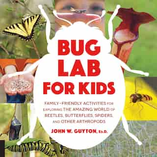 Bug Lab For Kids: Family-friendly Activities For Exploring The Amazing World Of Beetles, Butterflies, Spiders, And Ot by John W. Guyton