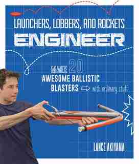 Launchers, Lobbers, And Rockets Engineer: Make 20 Awesome Ballistic Blasters With Ordinary Stuff by Lance Akiyama