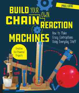 Build Your Own Chain Reaction Machines: How To Make Crazy Contraptions Using Everyday Stuff--creative Kid-powered Projects! by Paul Long