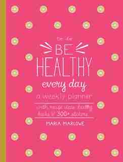 Be Healthy Every Day: A Weekly Planner--with Recipe Ideas, Healthy Hacks, And 300+ Stickers by Maria Marlowe