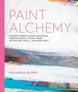 Paint Alchemy: Exploring Process-driven Techniques Through Design, Pattern, Color, Abstraction, Acrylic And Mixed by Eva Marie Magill-oliver