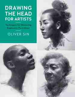 Drawing The Head For Artists: Techniques For Mastering Expressive Portraiture by Oliver Sin
