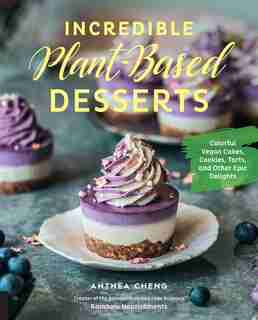 Incredible Plant-based Desserts: Colorful Vegan Cakes, Cookies, Tarts, And Other Epic Delights by Anthea Cheng