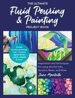 The Ultimate Fluid Pouring & Painting Project Book: Inspiration And Techniques For Using Alcohol Inks, Acrylics, Resin, And More; Create Colorful Paint by Jane Monteith