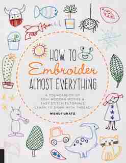 How To Embroider Almost Everything: A Sourcebook Of 500+ Modern Motifs + Easy Stitch Tutorials?learn To Draw With Thread! by Wendi Gratz