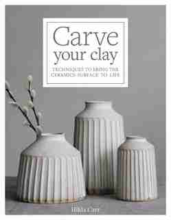 Carve Your Clay: Techniques To Bring The Ceramics Surface To Life by Hilda Carr
