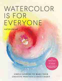 Watercolor Is For Everyone: Simple Lessons To Make Your Creative Practice A Daily Habit - 3 Simple Tools, 21 Lessons, Infinite by Kateri Ewing
