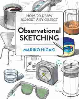 Observational Sketching: Hone Your Artistic Skills By Learning How To Observe And Sketch Everyday Objects by Mariko Higaki