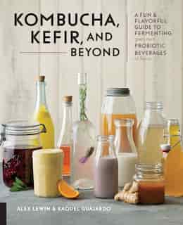 Kombucha, Kefir, And Beyond: A Fun And Flavorful Guide To Fermenting Your Own Probiotic Beverages At Home by Alex Lewin