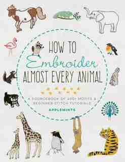 How To Embroider Almost Every Animal: A Sourcebook Of 400+ Motifs And Beginner Stitch Tutorials by Mieko Applemints