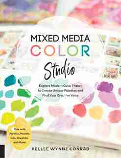 Mixed Media Color Studio: Explore Modern Color Theory To Create Unique Palettes And Find Your Creative Voice--play With Acryl by Kellee Wynne Conrad