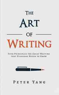 The Art Of Writing: Four Principles For Great Writing That Everyone Needs To Know by Peter Yang