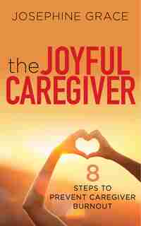 The Joyful Caregiver: 8 Steps To Prevent Caregiver Burnout by Josephine Grace