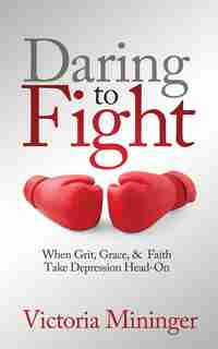 Daring To Fight: When Grit, Grace, & Faith Take Depression Head-on by Victoria Mininger