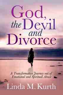God, The Devil And Divorce: A Transformative Journey Out Of Emotional And Spiritual Abuse by Linda M. Kurth