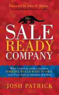 The Sale Ready Company: What It Takes To Create A Business Someone Would Want To Own, Even If You Have No Intention Of Sell by Josh Patrick