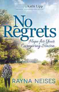 No Regrets: Hope For Your Caregiving Season by Rayna Neises
