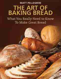 The Art of Baking Bread: What You Really Need to Know to Make Great Bread by Matt Pellegrini