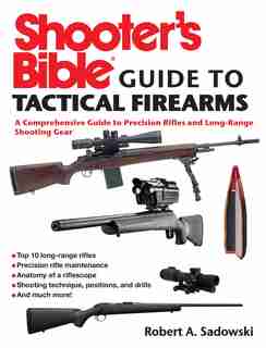 Shooter's Bible Guide to Tactical Firearms: A Comprehensive Guide to Precision Rifles and Long-Range Shooting Gear by Robert A. Sadowski