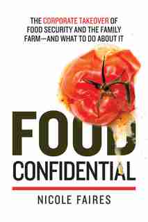 Food Confidential: The Corporate Takeover Of Food Security And The Family Farm-and What To Do About It by Nicole Faires