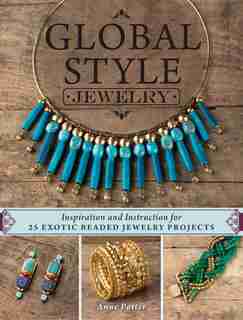 Global Style Jewelry: Inspiration And Instruction For 25 Exotic Beaded Jewelry Projects by Anne Potter