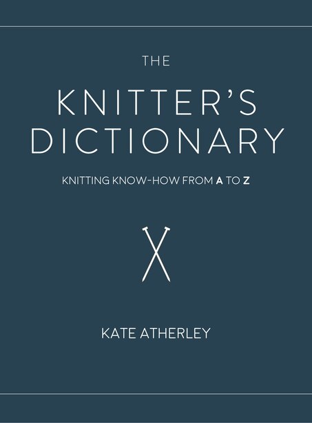 The Knitter's Dictionary: Knitting Know-How from A to Z by Kate Atherley