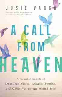 A Call From Heaven: Personal Accounts of Deathbed Visits, Angelic Visions, and Crossings to the Other Side by Josie Varga