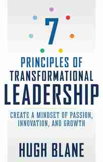 7 Principles of Transformational Leadership: Create a Mindset of Passion, Innovation, and Growth by Hugh Blane