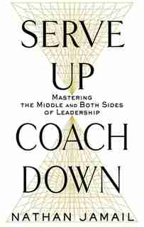 Serve Up, Coach Down: Mastering The Middle And Both Sides Of Leadership by Nathan Jamail