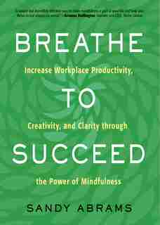 Breathe To Succeed: Increase Workplace Productivity, Creativity, And Clarity Through The Power Of Mindfulness by Sandy Abrams