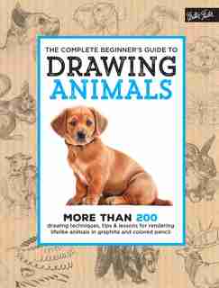The Complete Beginner's Guide To Drawing Animals: More Than 200 Drawing Techniques, Tips & Lessons For Rendering Lifelike Animals In Graphite And Col by Walter Foster Creative Team