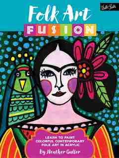 Folk Art Fusion: Learn To Paint Colorful Contemporary Folk Art In Acrylic by Heather Galler