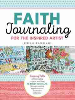 Faith Journaling For The Inspired Artist: Inspiring Bible Art Journaling Projects And Ideas To Affirm Your Faith Through Creative Expression by Stephanie Ackerman