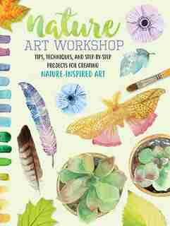 Nature Art Workshop: Tips, Techniques, And Step-by-step Projects For Creating Nature-inspired Art by Katie Brooks